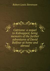 Catriona: a sequel to Kidnapped, being memoirs of the further adventures of David Balfour at home and abroad