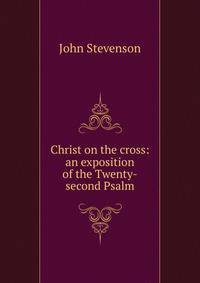 Christ on the cross: an exposition of the Twenty-second Psalm