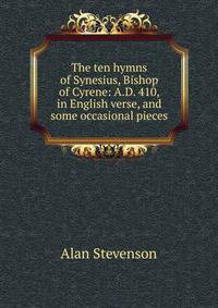 The ten hymns of Synesius, Bishop of Cyrene: A.D. 410, in English verse, and some occasional pieces