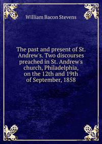 The past and present of St. Andrew's. Two discourses preached in St. Andrew's church, Philadelphia, on the 12th and 19th of September, 1858