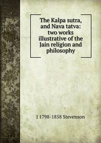 The Kalpa sutra, and Nava tatva: two works illustrative of the Jain religion and philosophy