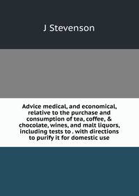 Advice medical, and economical, relative to the purchase and consumption of tea, coffee, &amp; chocolate, wines, and malt liquors, including tests to . with directions to purify it for domestic use