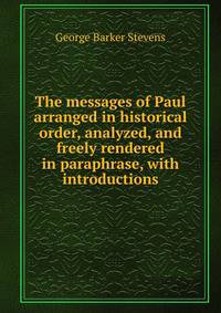 The messages of Paul arranged in historical order, analyzed, and freely rendered in paraphrase, with introductions