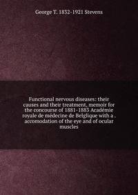 Functional nervous diseases: their causes and their treatment, memoir for the concourse of 1881-1883 Academie royale de medecine de Belglique with a . accomodation of the eye and of ocular muscles