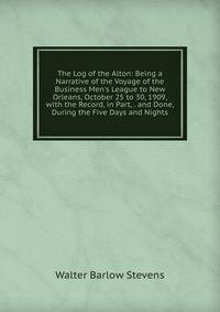 The Log of the Alton: Being a Narrative of the Voyage of the Business Men's League to New Orleans, October 25 to 30, 1909, with the Record, in Part, . and Done, During the Five Days and Nights