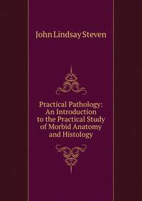 Practical Pathology: An Introduction to the Practical Study of Morbid Anatomy and Histology