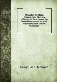 Methodist Worthies: Characteristic Sketches of Methodist Preachers of the Several Denominations, with Historical Sketch of Each Connexion