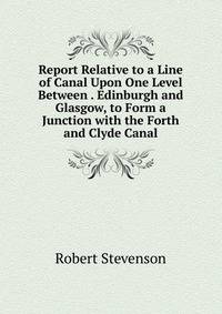 Report Relative to a Line of Canal Upon One Level Between . Edinburgh and Glasgow, to Form a Junction with the Forth and Clyde Canal