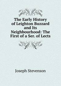 The Early History of Leighton Buzzard and Its Neighbourhood: The First of a Ser. of Lects