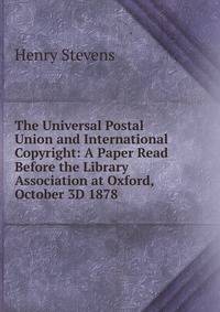 The Universal Postal Union and International Copyright: A Paper Read Before the Library Association at Oxford, October 3D 1878