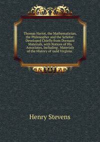 Thomas Hariot, the Mathematician, the Philosopher and the Scholar: Developed Chiefly from Dormant Materials, with Notices of His Associates, Including . Materials of the History of 'ould Virginia.'