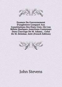 Examen Du Gouvernement D'angleterre Compar? Aux Constitutions Des ?tats-Unis: O? L'on R?fute Quelques Assertions Contenues Dans L'ouvrage De M. Adams, . Celui De M. Delolme, Intit (French Edition)