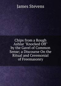 Chips from a Rough Ashlar "Knocked Off" by the Gavel of Common Sense; a Discourse On the Ritual and Ceremonial of Freemasonry
