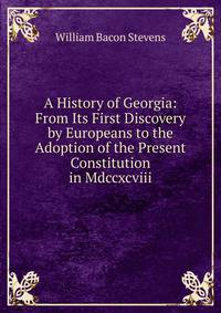 A History of Georgia: From Its First Discovery by Europeans to the Adoption of the Present Constitution in Mdccxcviii