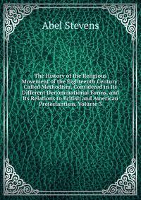 The History of the Religious Movement of the Eighteenth Century: Called Methodism, Considered in Its Different Denominational Forms, and Its Relations to British and American Pretestantism, Volume 3