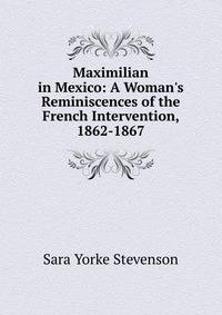 Maximilian in Mexico: A Woman's Reminiscences of the French Intervention, 1862-1867