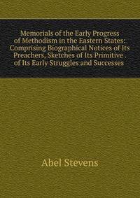 Memorials of the Early Progress of Methodism in the Eastern States: Comprising Biographical Notices of Its Preachers, Sketches of Its Primitive . of Its Early Struggles and Successes .