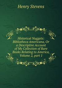 Historical Nuggets: Bibliotheca Americana, Or a Descriptive Account of My Collection of Rare Books Relating to America, Volume 2, part 1