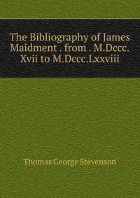 The Bibliography of James Maidment . from . M.Dccc.Xvii to M.Dccc.Lxxviii.