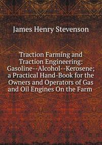 Traction Farming and Traction Engineering: Gasoline--Alcohol--Kerosene; a Practical Hand-Book for the Owners and Operators of Gas and Oil Engines On the Farm .