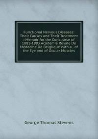 Functional Nervous Diseases: Their Causes and Their Treatment : Memoir for the Concourse of 1881-1883 Academie Royale De Medecine De Belglique with a . of the Eye and of Ocular Muscles