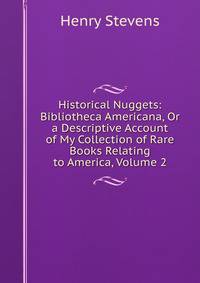 Historical Nuggets: Bibliotheca Americana, Or a Descriptive Account of My Collection of Rare Books Relating to America, Volume 2