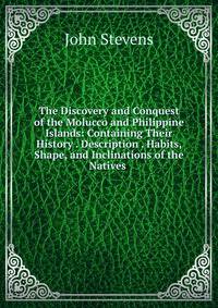 The Discovery and Conquest of the Molucco and Philippine Islands: Containing Their History . Description . Habits, Shape, and Inclinations of the Natives .