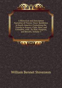A Historical and Descriptive Narrative of Twenty Years' Residence in South America: Containing the Travels in Arauco, Chile, Peru, and Colombia; with . Its Rise, Progress, and Results, Volume 3