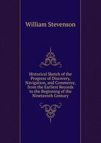 Historical Sketch of the Progress of Discovery, Navigation, and Commerce, from the Earliest Records to the Beginning of the Nineteenth Century