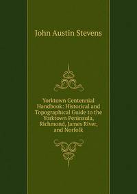 Yorktown Centennial Handbook: Historical and Topographical Guide to the Yorktown Peninsula, Richmond, James River, and Norfolk