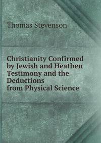 Christianity Confirmed by Jewish and Heathen Testimony and the Deductions from Physical Science
