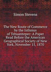 The New Route of Commerce by the Isthmus of Tehuantepec: A Paper Read Before the American Geographical Society of New York, November 15, 1870