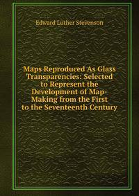 Maps Reproduced As Glass Transparencies: Selected to Represent the Development of Map-Making from the First to the Seventeenth Century