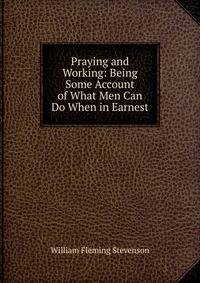 Praying and Working: Being Some Account of What Men Can Do When in Earnest