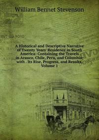 A Historical and Descriptive Narrative of Twenty Years' Residence in South America: Containing the Travels in Arauco, Chile, Peru, and Colombia; with . Its Rise, Progress, and Results, Volume 1