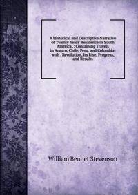 A Historical and Descriptive Narrative of Twenty Years' Residence in South America .: Containing Travels in Arauco, Chile, Peru, and Colombia; with . Revolution, Its Rise, Progress, and Results