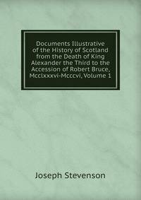 Documents Illustrative of the History of Scotland from the Death of King Alexander the Third to the Accession of Robert Bruce, Mcclxxxvi-Mcccvi, Volume 1