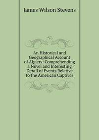 An Historical and Geographical Account of Algiers: Comprehending a Novel and Interesting Detail of Events Relative to the American Captives
