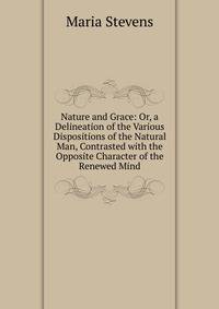 Nature and Grace: Or, a Delineation of the Various Dispositions of the Natural Man, Contrasted with the Opposite Character of the Renewed Mind