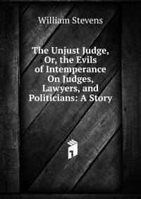 The Unjust Judge, Or, the Evils of Intemperance On Judges, Lawyers, and Politicians: A Story