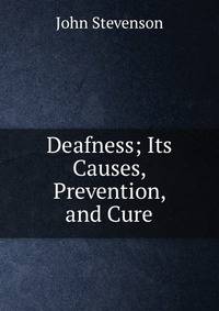 Deafness; Its Causes, Prevention, and Cure