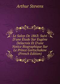 Le Salon De 1863: Suivi D'une ?tude Sur Eug?ne Delacroix Et D'une Notice Biographique Sur Le Prince Gortschakow (French Edition)