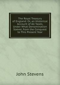 The Royal Treasury of England: Or, an Historical Account of All Taxes, Under What Denomination Soever, from the Conquest to This Present Year