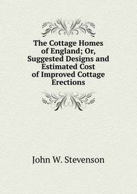 The Cottage Homes of England; Or, Suggested Designs and Estimated Cost of Improved Cottage Erections
