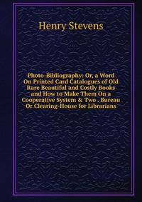 Photo-Bibliography: Or, a Word On Printed Card Catalogues of Old Rare Beautiful and Costly Books and How to Make Them On a Cooperative System &amp; Two . Bureau Or Clearing-House for Librarians