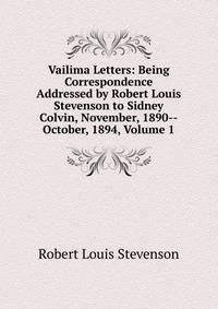 Vailima Letters: Being Correspondence Addressed by Robert Louis Stevenson to Sidney Colvin, November, 1890--October, 1894, Volume 1