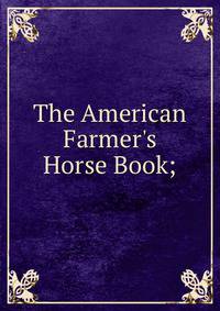 The American Farmer's Horse Book;