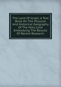 The Land Of Israel: A Text Book On The Physical And Historical Geography Of The Holy Land Embodying The Results Of Recent Research