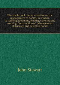 The stable book; being a treatise on the management of horses, in relation to stabling, grooming, feeding, watering and working. Construction of . Management of diseased and defective horses.