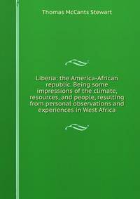 Liberia: the America-African republic. Being some impressions of the climate, resources, and people, resulting from personal observations and experiences in West Africa